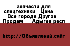 запчасти для спецтехники › Цена ­ 1 - Все города Другое » Продам   . Адыгея респ.